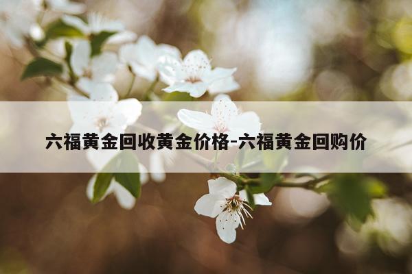 六福黄金回收黄金价格-六福黄金回购价