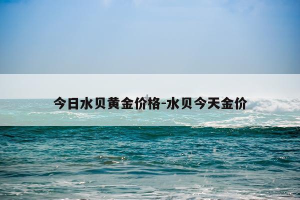 今日水贝黄金价格-水贝今天金价