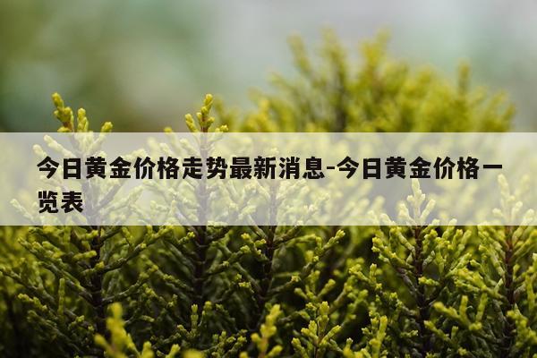 今日黄金价格走势最新消息-今日黄金价格一览表