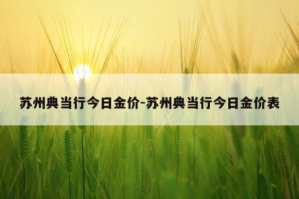 苏州典当行今日金价-苏州典当行今日金价表