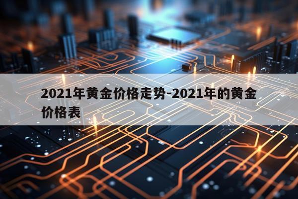 2021年黄金价格走势-2021年的黄金价格表