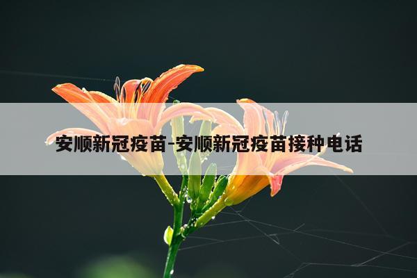 安顺新冠疫苗-安顺新冠疫苗接种电话