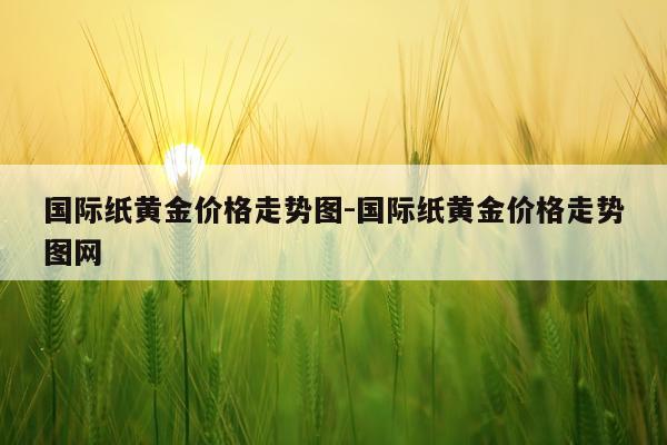 国际纸黄金价格走势图-国际纸黄金价格走势图网