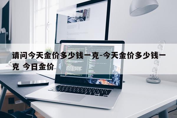 请问今天金价多少钱一克-今天金价多少钱一克 今日金价