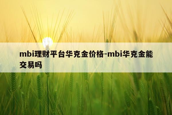 mbi理财平台华克金价格-mbi华克金能交易吗