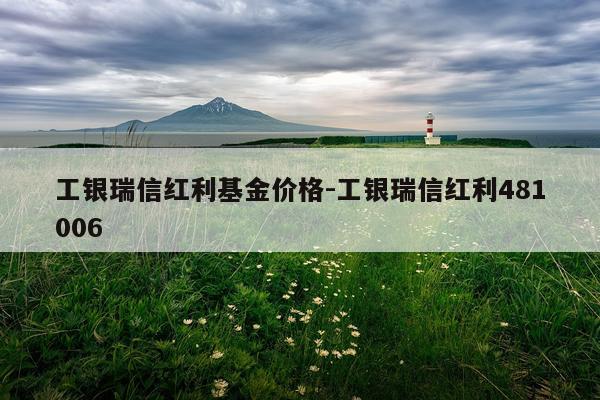 工银瑞信红利基金价格-工银瑞信红利481006