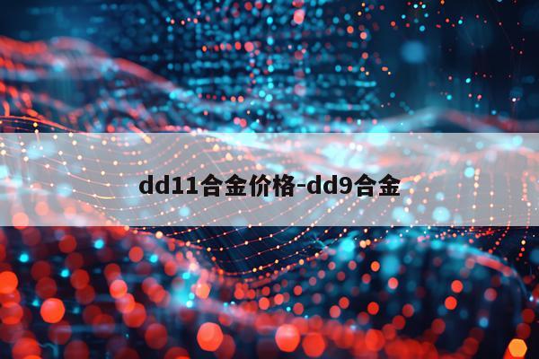 dd11合金价格-dd9合金