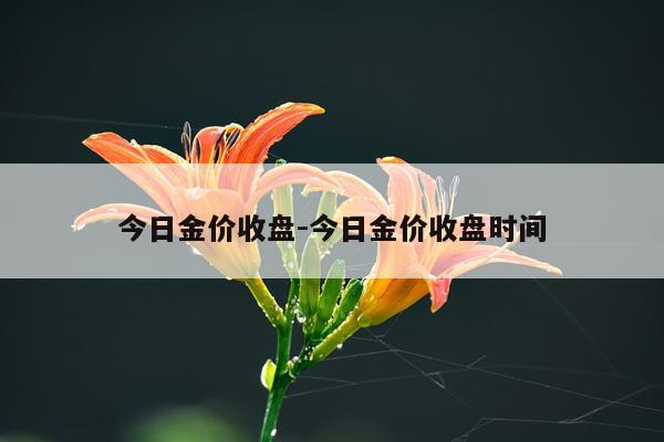 今日金价收盘-今日金价收盘时间