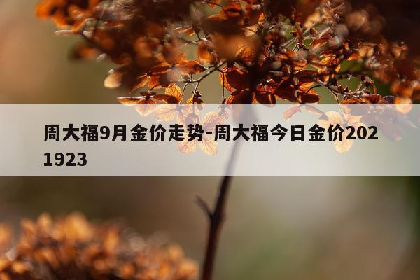 周大福9月金价走势-周大福今日金价2021923