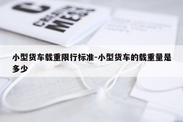 小型货车载重限行标准-小型货车的载重量是多少