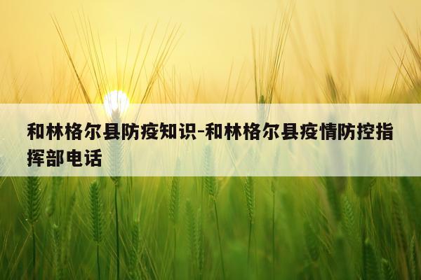 和林格尔县防疫知识-和林格尔县疫情防控指挥部电话