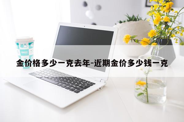 金价格多少一克去年-近期金价多少钱一克