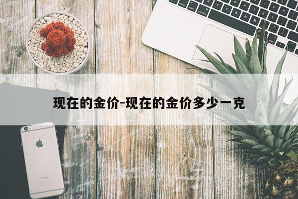 现在的金价-现在的金价多少一克