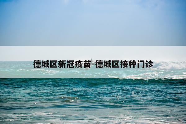 德城区新冠疫苗-德城区接种门诊