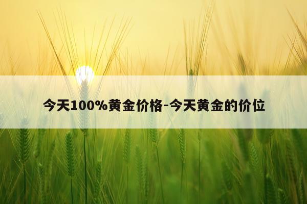 今天100%黄金价格-今天黄金的价位
