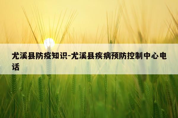 尤溪县防疫知识-尤溪县疾病预防控制中心电话