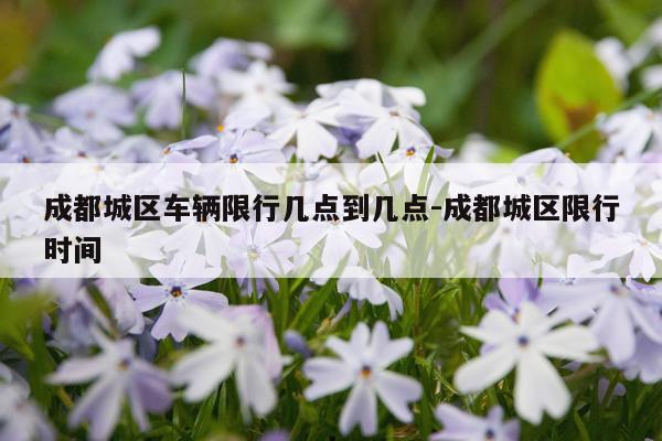 成都城区车辆限行几点到几点-成都城区限行时间
