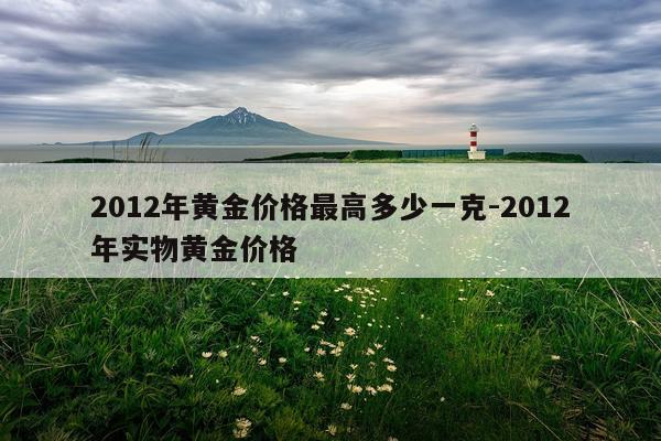 2012年黄金价格最高多少一克-2012年实物黄金价格