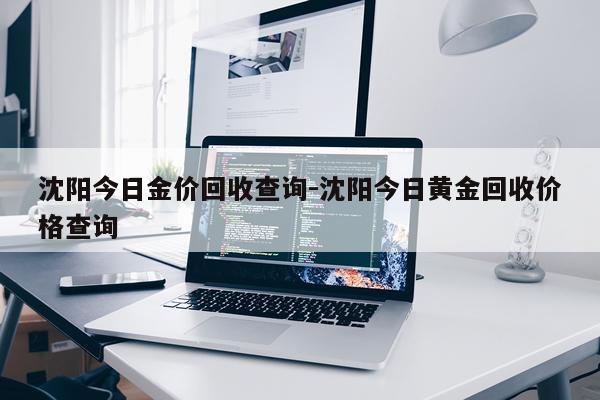 沈阳今日金价回收查询-沈阳今日黄金回收价格查询