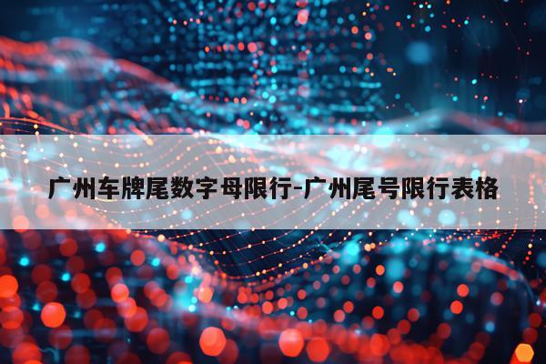 广州车牌尾数字母限行-广州尾号限行表格