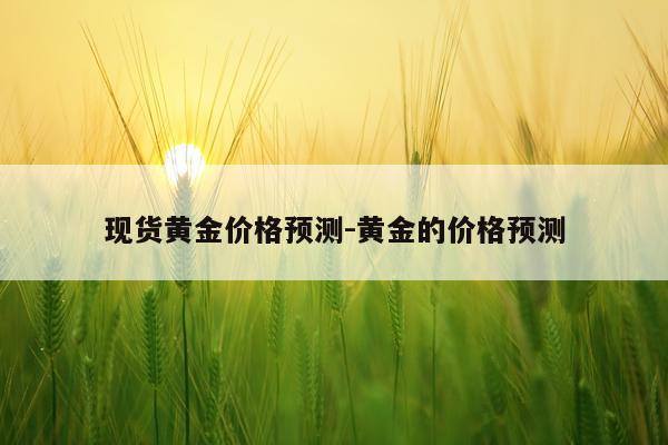 现货黄金价格预测-黄金的价格预测