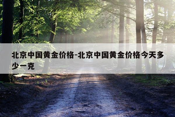 北京中国黄金价格-北京中国黄金价格今天多少一克