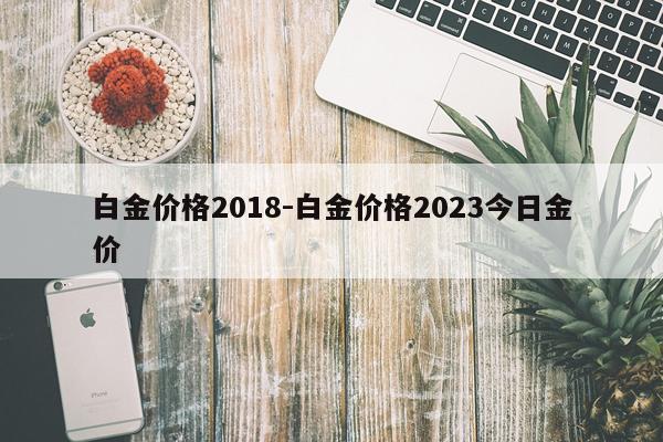白金价格2018-白金价格2023今日金价