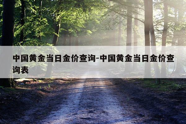 中国黄金当日金价查询-中国黄金当日金价查询表