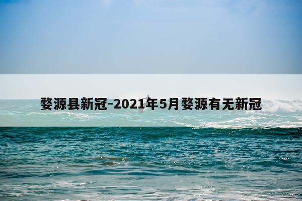 婺源县新冠-2021年5月婺源有无新冠