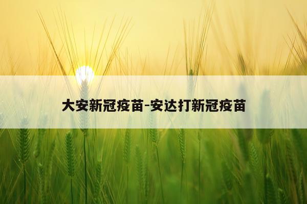 大安新冠疫苗-安达打新冠疫苗