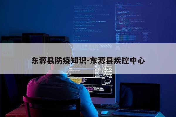 东源县防疫知识-东源县疾控中心