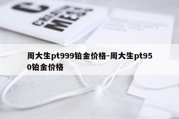 周大生pt999铂金价格-周大生pt950铂金价格