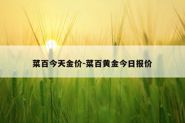菜百今天金价-菜百黄金今日报价
