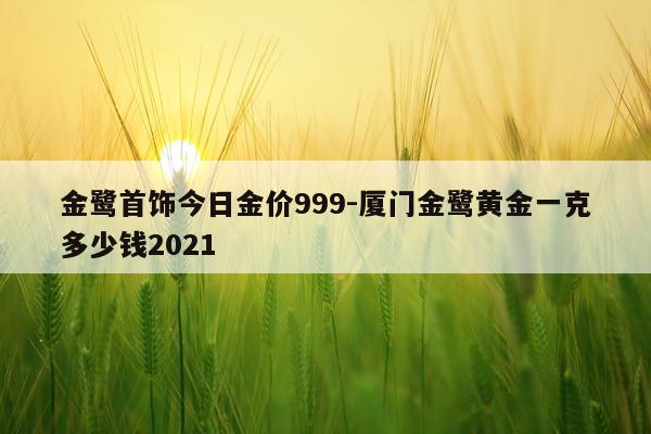 金鹭首饰今日金价999-厦门金鹭黄金一克多少钱2021