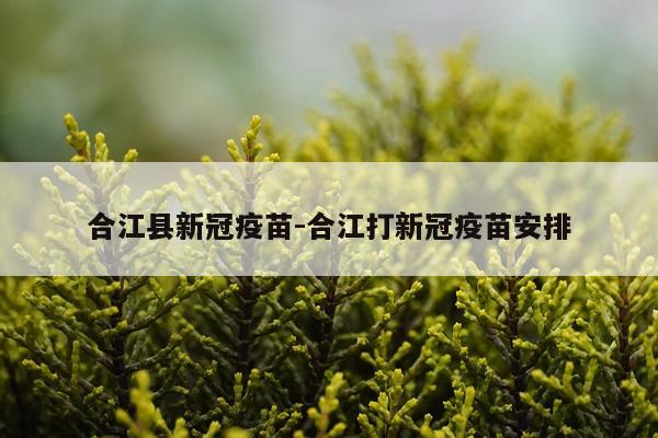 合江县新冠疫苗-合江打新冠疫苗安排