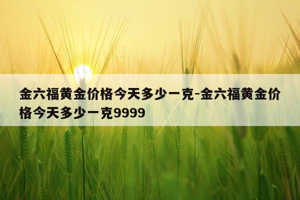金六福黄金价格今天多少一克-金六福黄金价格今天多少一克9999