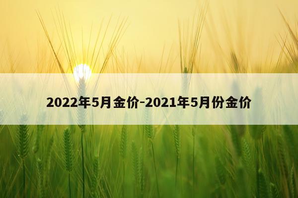 2022年5月金价-2021年5月份金价