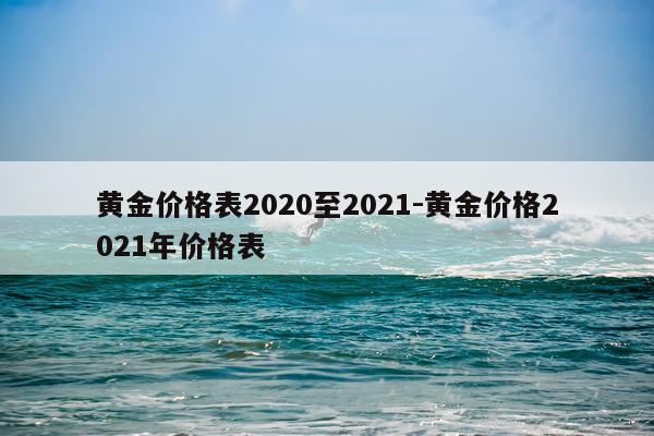 黄金价格表2020至2021-黄金价格2021年价格表