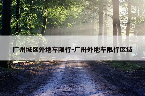 广州城区外地车限行-广卅外地车限行区域