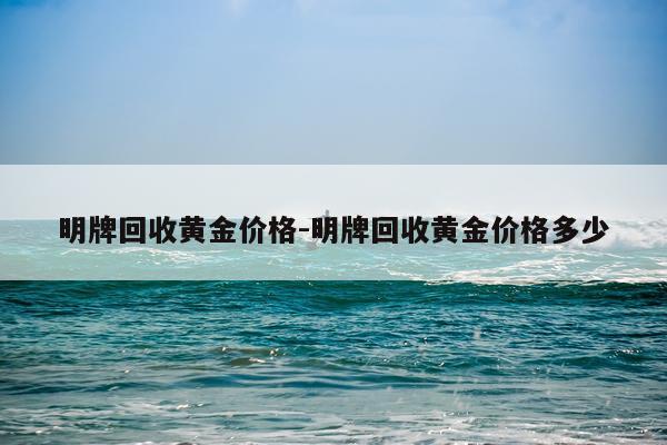 明牌回收黄金价格-明牌回收黄金价格多少