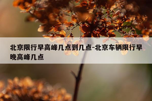 北京限行早高峰几点到几点-北京车辆限行早晚高峰几点
