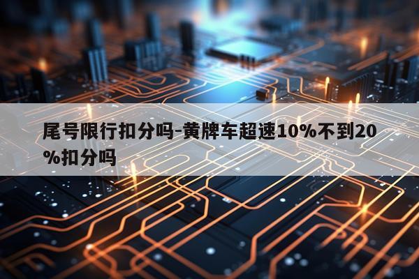 尾号限行扣分吗-黄牌车超速10%不到20%扣分吗