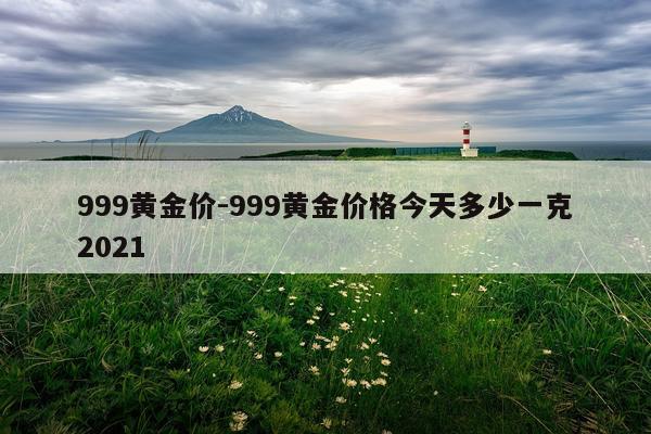 999黄金价-999黄金价格今天多少一克2021