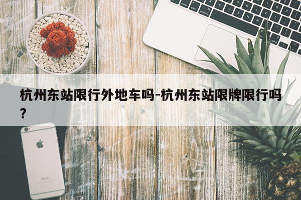 杭州东站限行外地车吗-杭州东站限牌限行吗?