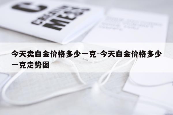 今天卖白金价格多少一克-今天白金价格多少一克走势图