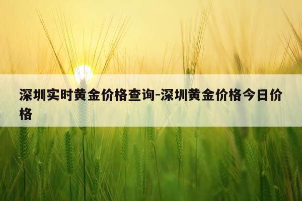 深圳实时黄金价格查询-深圳黄金价格今日价格