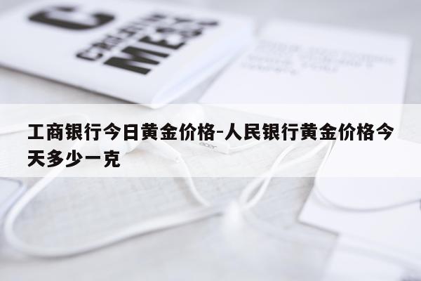 工商银行今日黄金价格-人民银行黄金价格今天多少一克