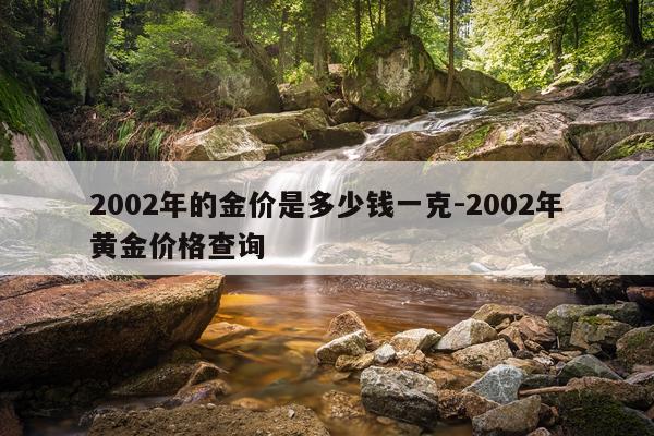 2002年的金价是多少钱一克-2002年黄金价格查询