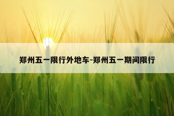 郑州五一限行外地车-郑州五一期间限行