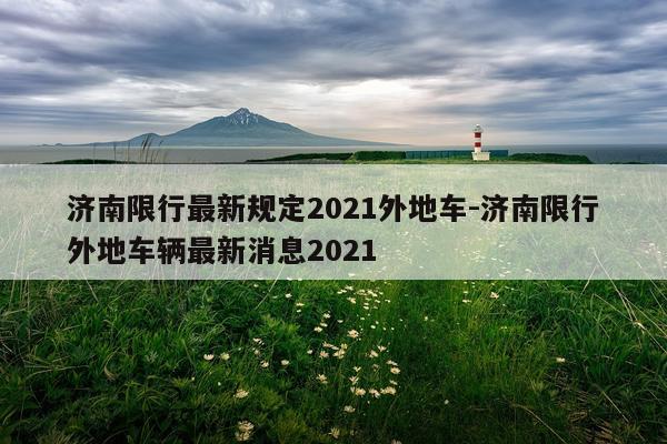 济南限行最新规定2021外地车-济南限行外地车辆最新消息2021